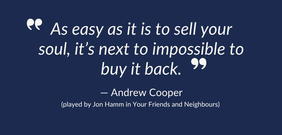 “As easy as it is to sell your soul, it’s next to impossible to buy it back.” — Andrew Cooper