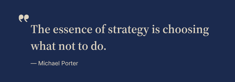 The essence of strategy is choosing what not to do.