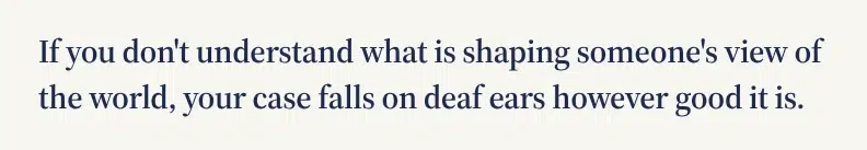 If you don't understand what is shaping someone's view of the world, your case falls on deaf ears however good it is.