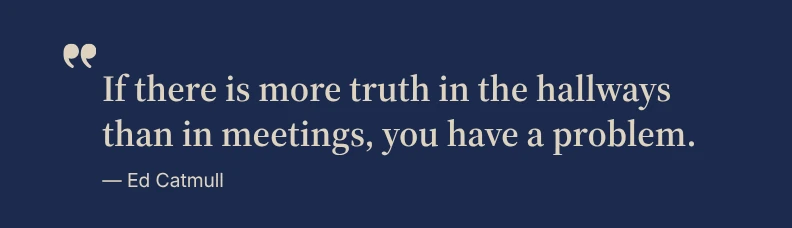 If there is more truth in the hallways than in meetings, you have a problem. — Ed Catmull
