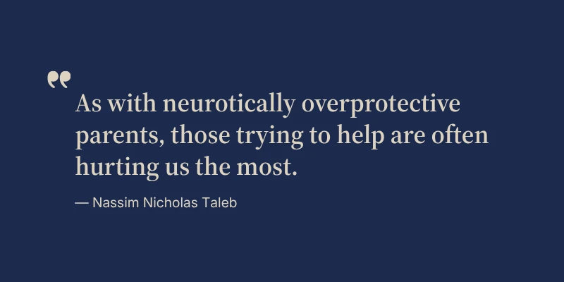 As with neurotically overprotective parents, those trying to help are often hurting us the most. — Nassim Nicholas Taleb