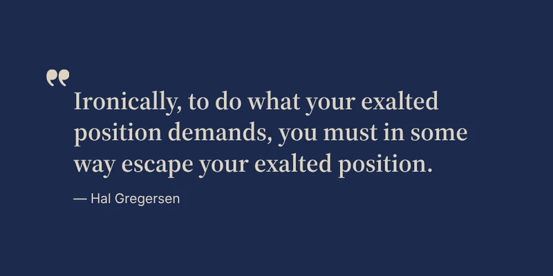 Ironically, to do what your exalted position demands, you must in some way escape your exalted position. — Hal Gregersen